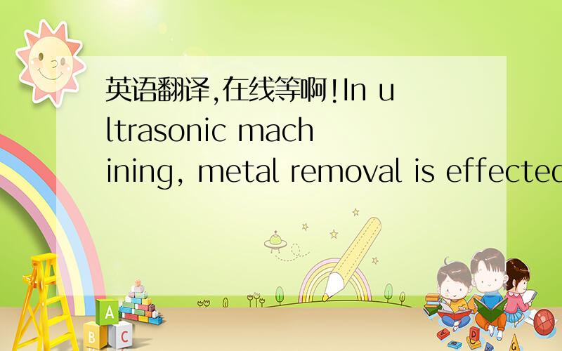 英语翻译,在线等啊!In ultrasonic machining, metal removal is effected