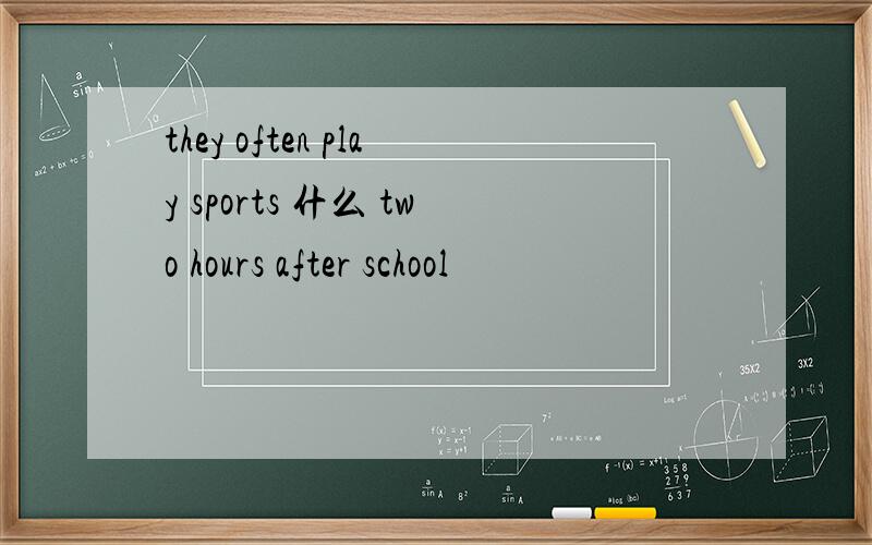 they often play sports 什么 two hours after school