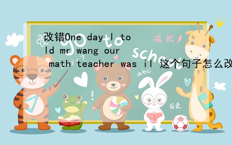 改错One day l told mr wang our math teacher was il 这个句子怎么改