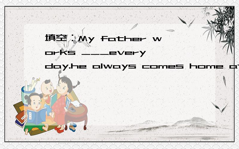 填空：My father works ___every day.he always comes home at 2:00