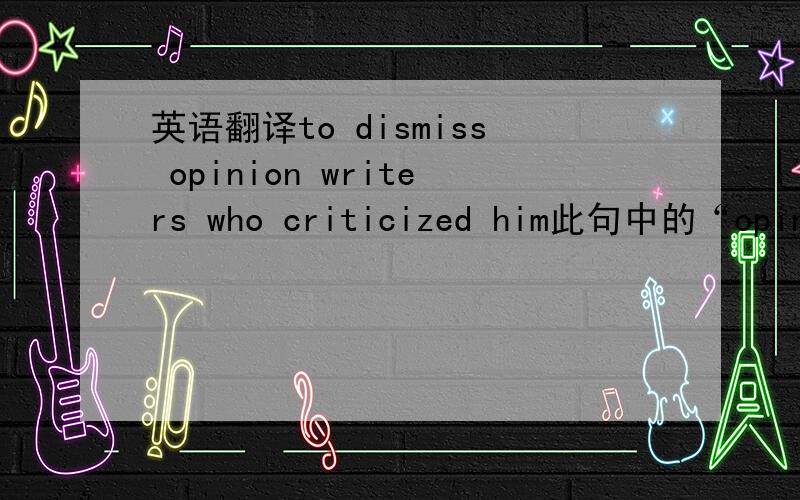 英语翻译to dismiss opinion writers who criticized him此句中的“opinio