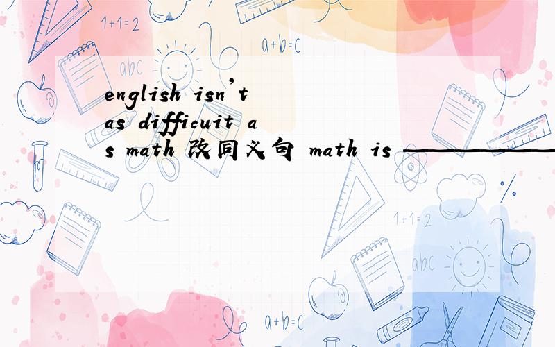 english isn't as difficuit as math 改同义句 math is ——————englis