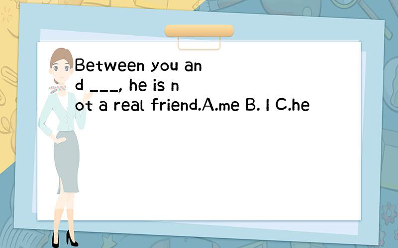 Between you and ___, he is not a real friend.A.me B. I C.he