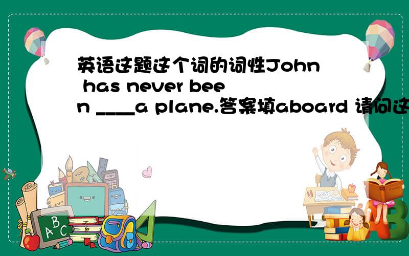英语这题这个词的词性John has never been ____a plane.答案填aboard 请问这里它是副词