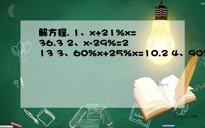 解方程. 1、x+21%x=36.3 2、x-29%=213 3、60%x+25%x=10.2 4、90%x-18%x=