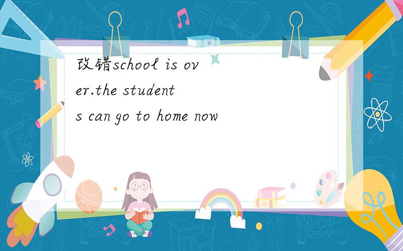 改错school is over.the students can go to home now