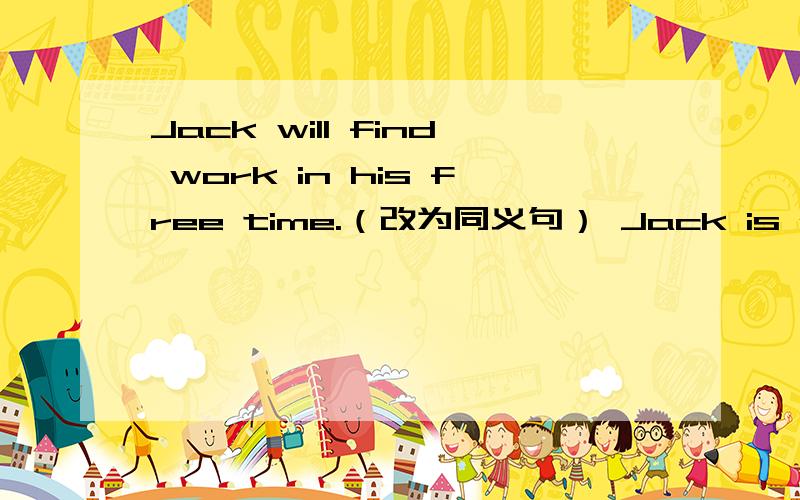 Jack will find work in his free time.（改为同义句） Jack is going t
