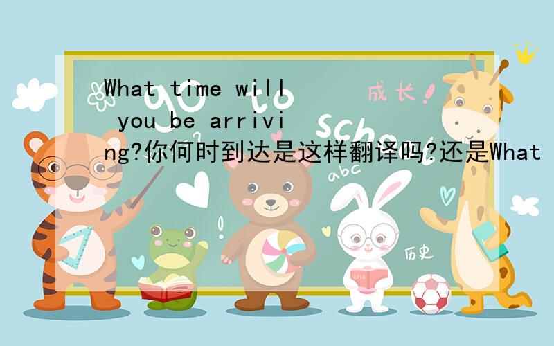What time will you be arriving?你何时到达是这样翻译吗?还是What time will