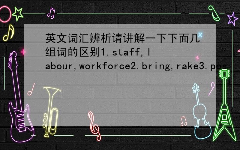 英文词汇辨析请讲解一下下面几组词的区别1.staff,labour,workforce2.bring,rake3.pos