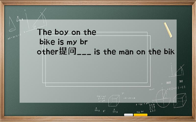 The boy on the bike is my brother提问___ is the man on the bik
