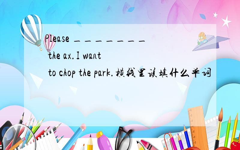Please _______ the ax.I want to chop the park.横线里该填什么单词