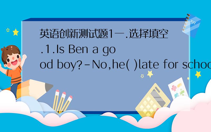 英语创新测试题1一.选择填空.1.Is Ben a good boy?-No,he( )late for school