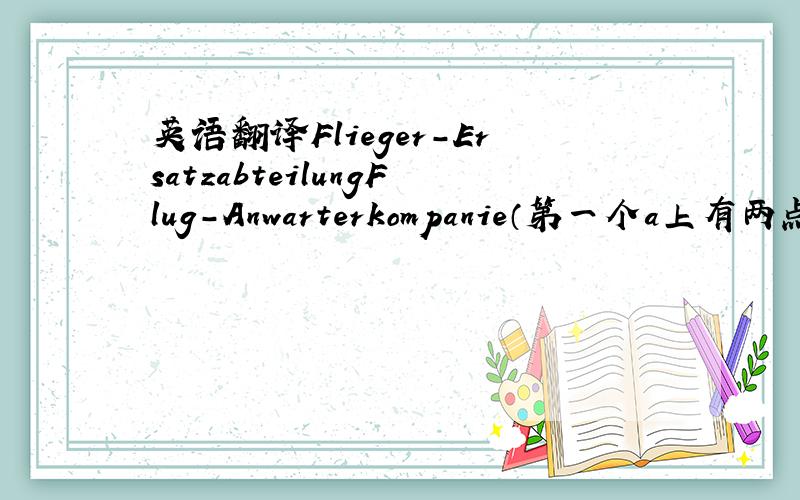 英语翻译Flieger-ErsatzabteilungFlug-Anwarterkompanie（第一个a上有两点）Fl