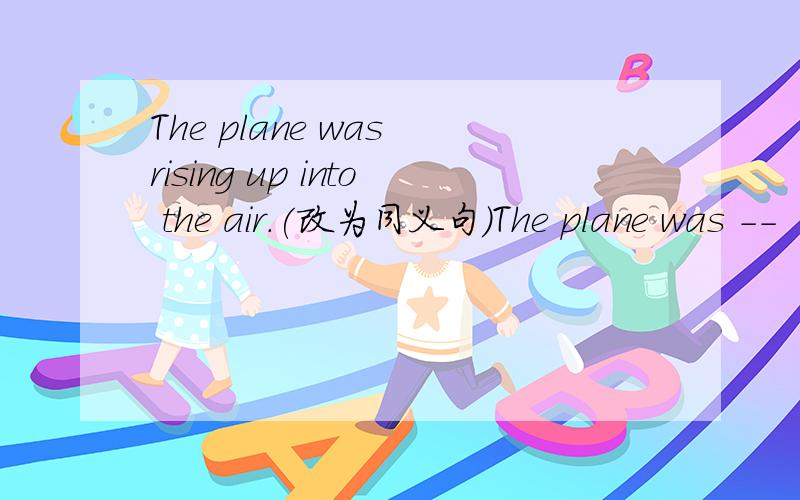 The plane was rising up into the air.(改为同义句）The plane was --