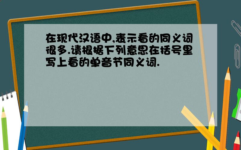 在现代汉语中,表示看的同义词很多.请根据下列意思在括号里写上看的单音节同义词.