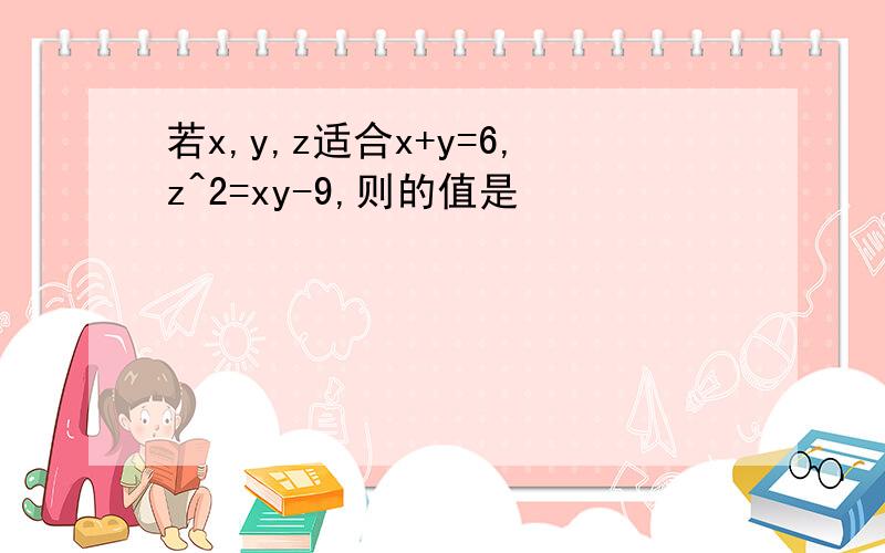 若x,y,z适合x+y=6,z^2=xy-9,则的值是