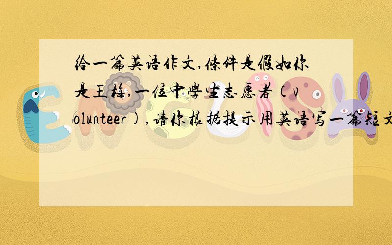 给一篇英语作文,条件是假如你是王梅,一位中学生志愿者（volunteer),请你根据提示用英语写一篇短文,
