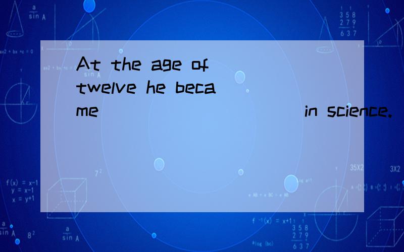 At the age of twelve he became __________ in science.