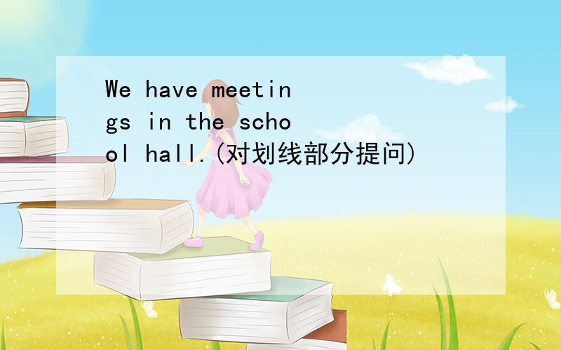 We have meetings in the school hall.(对划线部分提问)