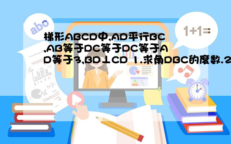 梯形ABCD中,AD平行BC,AB等于DC等于DC等于AD等于3,BD⊥CD 1.求角DBC的度数.2,求BC得长