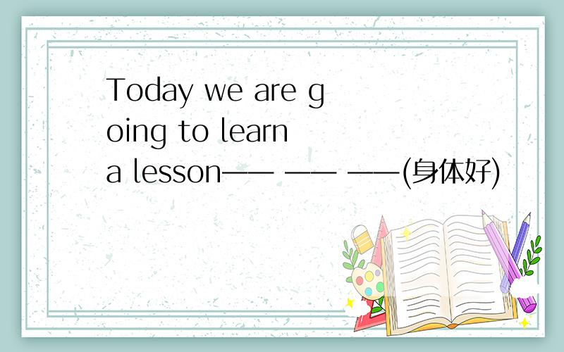 Today we are going to learn a lesson—— —— ——(身体好)
