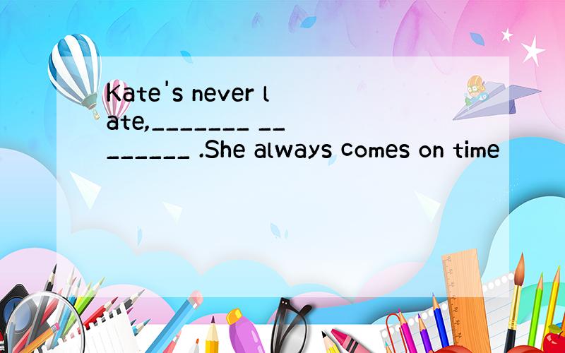 Kate's never late,_______ ________ .She always comes on time