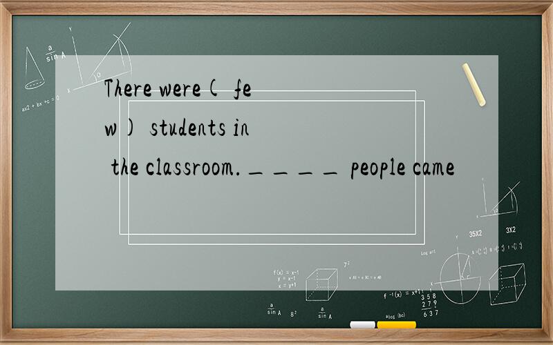 There were( few) students in the classroom.____ people came