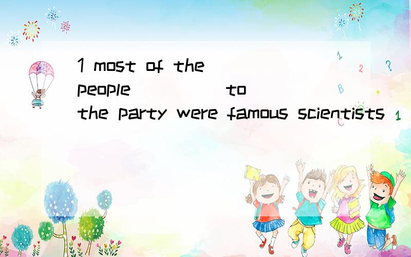 1 most of the people_____to the party were famous scientists