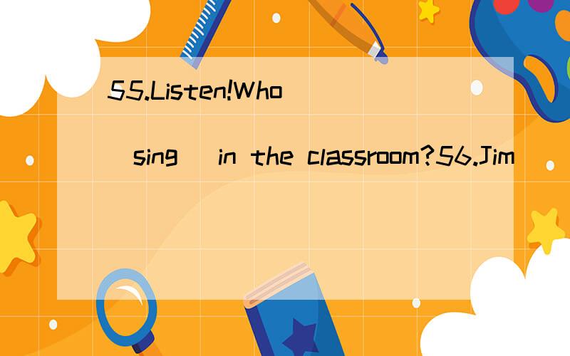 55.Listen!Who _____________ (sing) in the classroom?56.Jim _