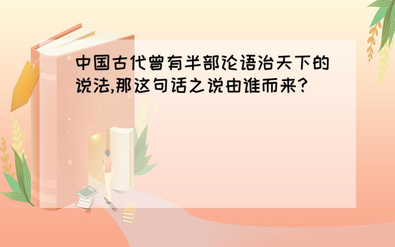 中国古代曾有半部论语治天下的说法,那这句话之说由谁而来?