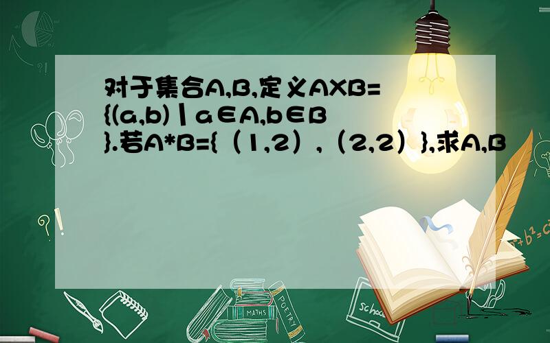对于集合A,B,定义AXB={(a,b)丨a∈A,b∈B}.若A*B={（1,2）,（2,2）},求A,B