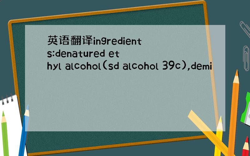英语翻译ingredients:denatured ethyl alcohol(sd alcohol 39c),demi