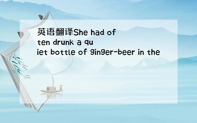 英语翻译She had often drunk a quiet bottle of ginger-beer in the