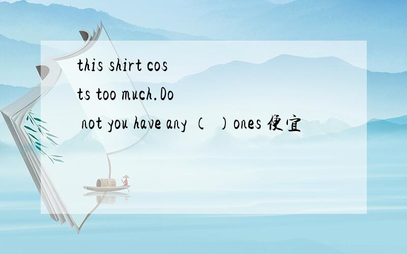 this shirt costs too much.Do not you have any （ ）ones 便宜