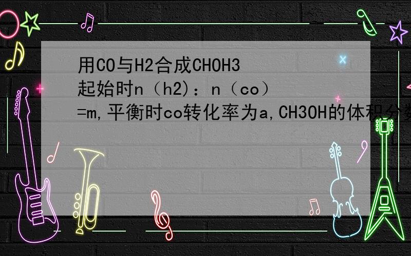 用CO与H2合成CHOH3 起始时n（h2)：n（co）=m,平衡时co转化率为a,CH3OH的体积分数为y,则m,a,