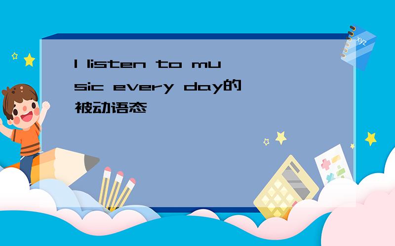 I listen to music every day的被动语态