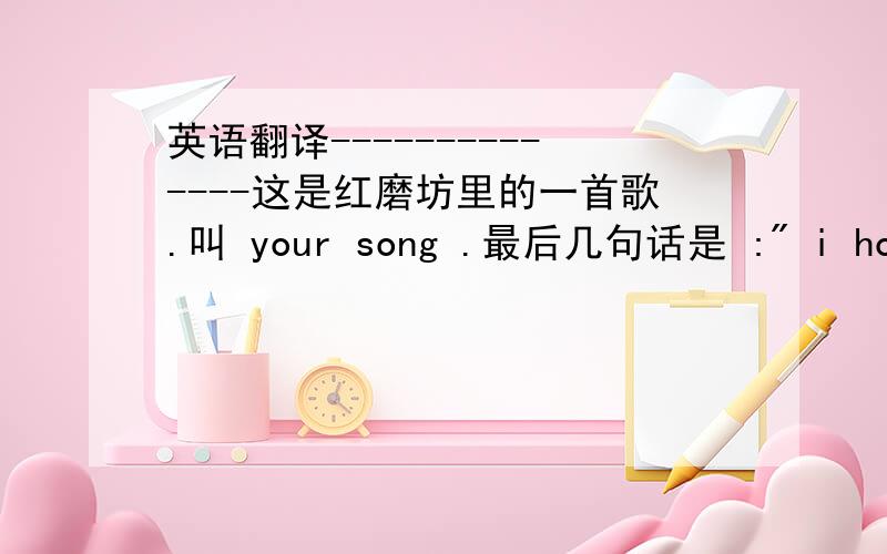 英语翻译--------------这是红磨坊里的一首歌.叫 your song .最后几句话是 :