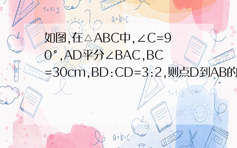 如图,在△ABC中,∠C=90°,AD平分∠BAC,BC=30cm,BD:CD=3:2,则点D到AB的距离等于多少cm?