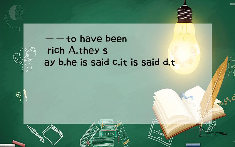 ——to have been rich A.they say b.he is said c.it is said d.t
