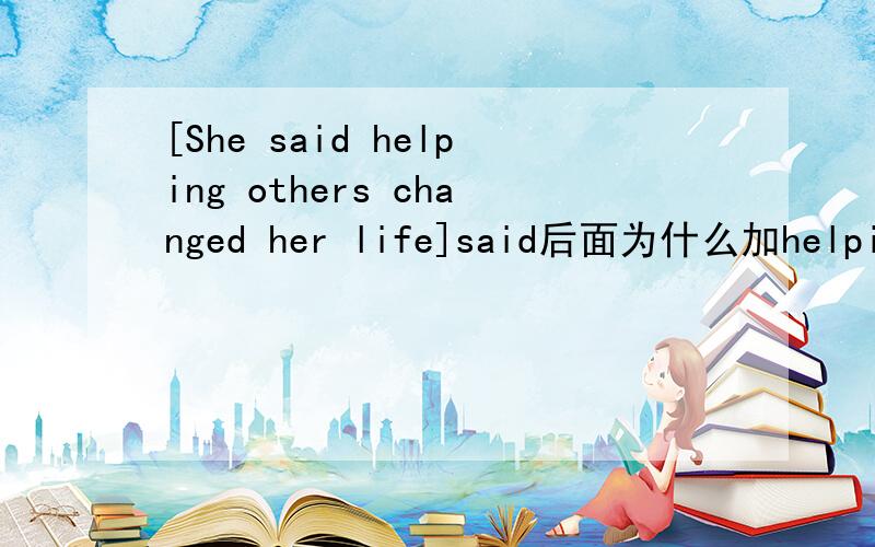 [She said helping others changed her life]said后面为什么加helping,