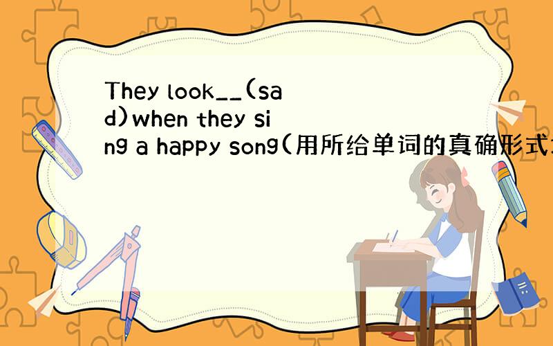 They look__(sad)when they sing a happy song(用所给单词的真确形式填空,并翻译