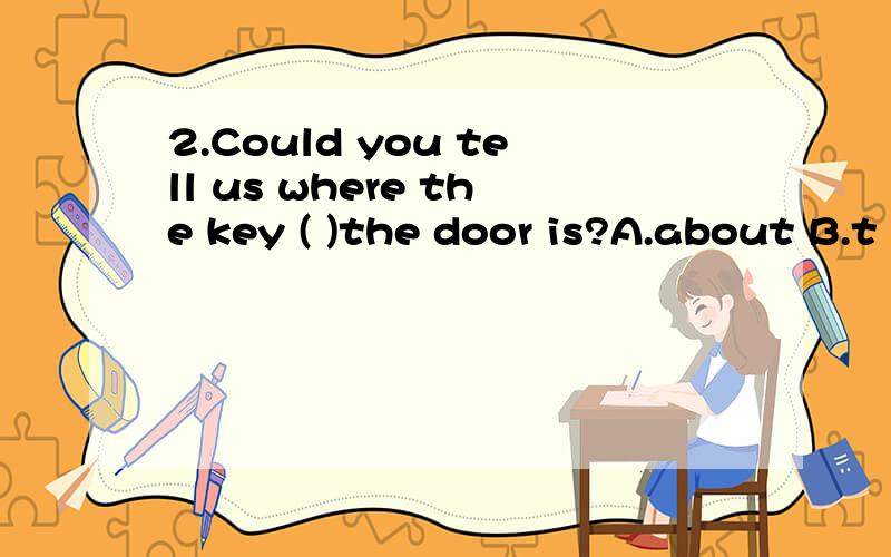 2.Could you tell us where the key ( )the door is?A.about B.t