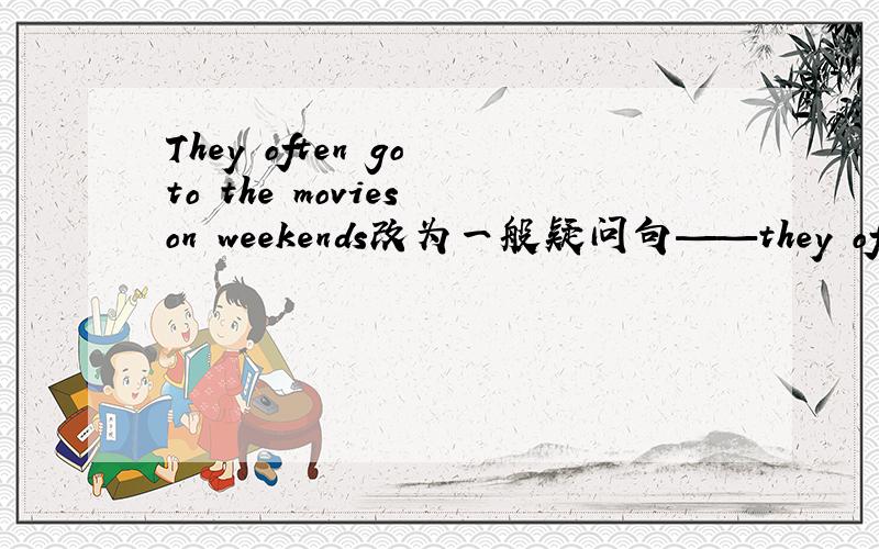 They often go to the movies on weekends改为一般疑问句——they often —