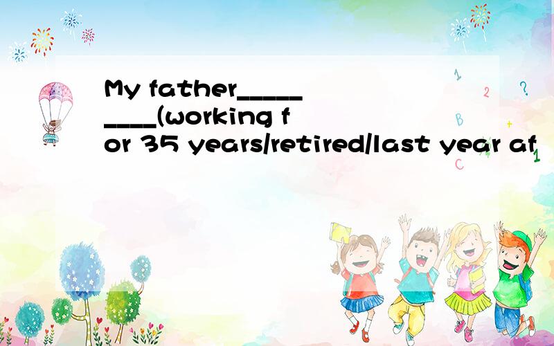 My father_________(working for 35 years/retired/last year af
