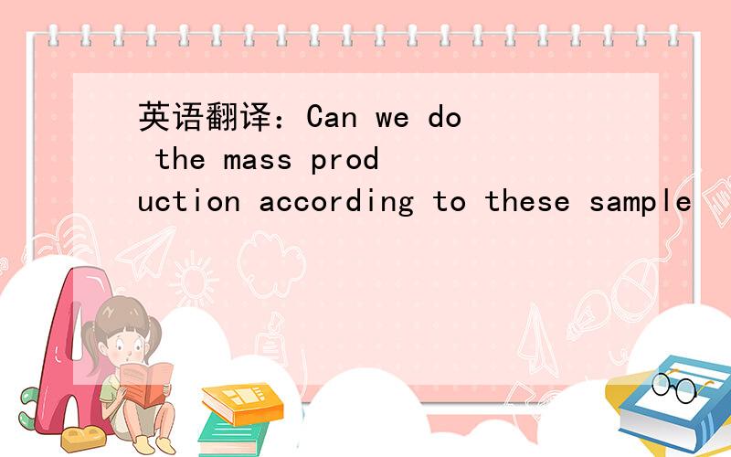 英语翻译：Can we do the mass production according to these sample