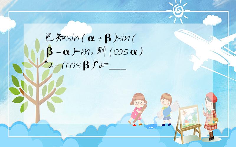 已知sin(α+β)sin(β-α)=m,则(cosα)^2-(cosβ)^2=___