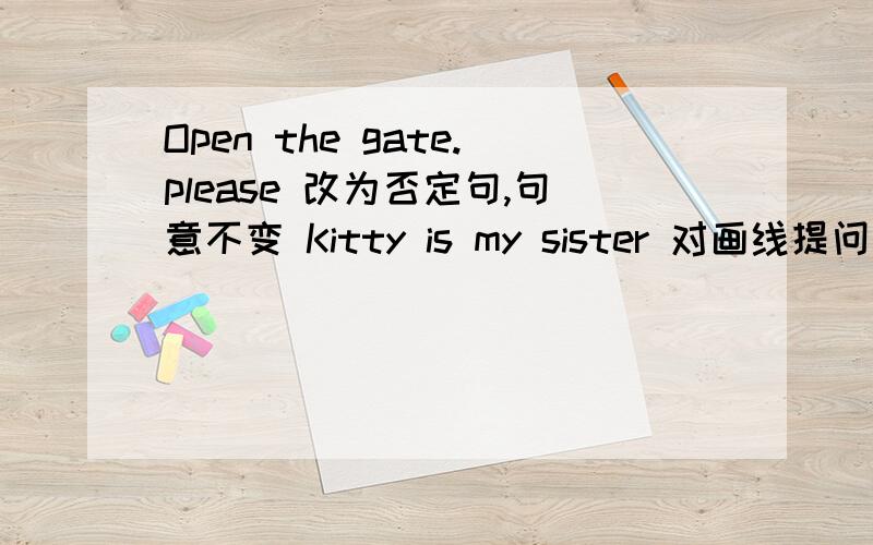 Open the gate.please 改为否定句,句意不变 Kitty is my sister 对画线提问 Kit