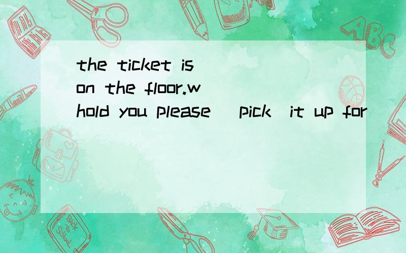 the ticket is on the floor.whold you please (pick)it up for
