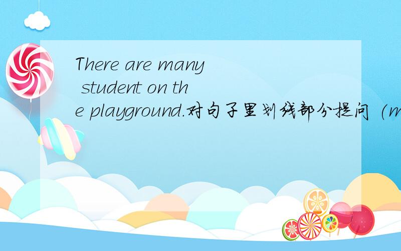 There are many student on the playground.对句子里划线部分提问 (many st