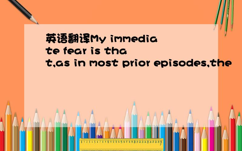 英语翻译My immediate fear is that,as in most prior episodes,the